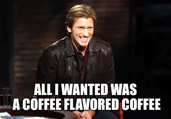 Asshole Denis Dennis LEary | ALL I WANTED WAS A COFFEE FLAVORED COFFEE | image tagged in asshole denis dennis leary | made w/ Imgflip meme maker