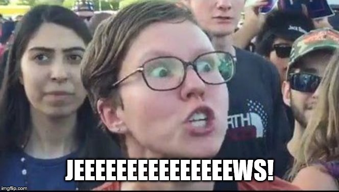 Angry Liberal | JEEEEEEEEEEEEEEEWS! | image tagged in angry liberal | made w/ Imgflip meme maker