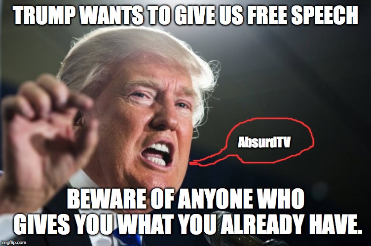 donald trump | TRUMP WANTS TO GIVE US FREE SPEECH; AbsurdTV; BEWARE OF ANYONE WHO GIVES YOU WHAT YOU ALREADY HAVE. | image tagged in donald trump | made w/ Imgflip meme maker