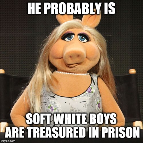 HE PROBABLY IS SOFT WHITE BOYS ARE TREASURED IN PRISON | made w/ Imgflip meme maker