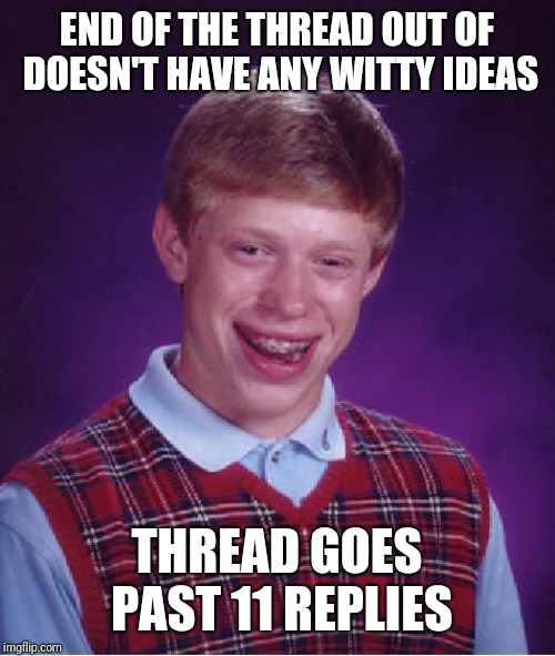 End of the Thread Week BeyondTheComments event | END OF THE THREAD OUT OF DOESN'T HAVE ANY WITTY IDEAS; THREAD GOES PAST 11 REPLIES | image tagged in memes,bad luck brian | made w/ Imgflip meme maker