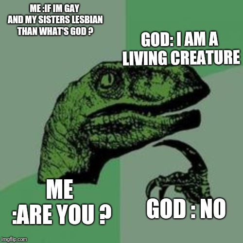 Time raptor  | ME :IF IM GAY AND MY SISTERS LESBIAN THAN WHAT'S GOD ? GOD: I AM A LIVING CREATURE; ME :ARE YOU ? GOD : NO | image tagged in time raptor | made w/ Imgflip meme maker