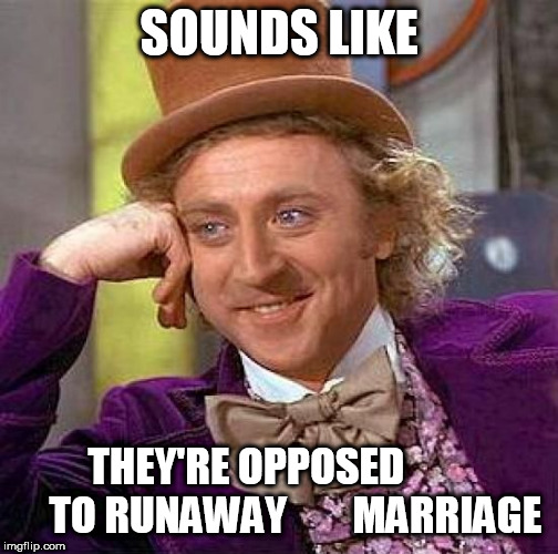 Creepy Condescending Wonka Meme | SOUNDS LIKE THEY'RE OPPOSED




       TO RUNAWAY        MARRIAGE | image tagged in memes,creepy condescending wonka | made w/ Imgflip meme maker