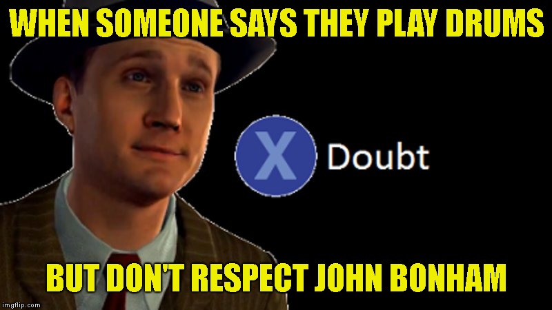 L.A. Noire Press X To Doubt | WHEN SOMEONE SAYS THEY PLAY DRUMS BUT DON'T RESPECT JOHN BONHAM | image tagged in la noire press x to doubt | made w/ Imgflip meme maker