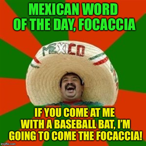 succesful mexican | MEXICAN WORD OF THE DAY, FOCACCIA IF YOU COME AT ME WITH A BASEBALL BAT, I’M GOING TO COME THE FOCACCIA! | image tagged in succesful mexican | made w/ Imgflip meme maker