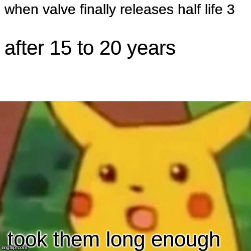 Surprised Pikachu Meme | when valve finally releases half life 3; after 15 to 20 years; took them long enough | image tagged in memes,surprised pikachu | made w/ Imgflip meme maker