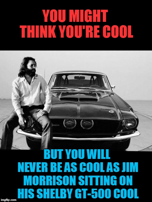 JDM on a GT-500 | YOU MIGHT THINK YOU'RE COOL; BUT YOU WILL NEVER BE AS COOL AS JIM MORRISON SITTING ON HIS SHELBY GT-500 COOL | image tagged in jim morrison,shelby,cool,lizard king,27 club | made w/ Imgflip meme maker