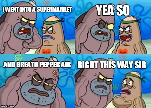 How Tough Are You | YEA SO; I WENT INTO A SUPERMARKET; AND BREATH PEPPER AIR; RIGHT THIS WAY SIR | image tagged in memes,how tough are you | made w/ Imgflip meme maker