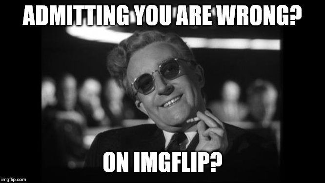 dr strangelove | ADMITTING YOU ARE WRONG? ON IMGFLIP? | image tagged in dr strangelove | made w/ Imgflip meme maker