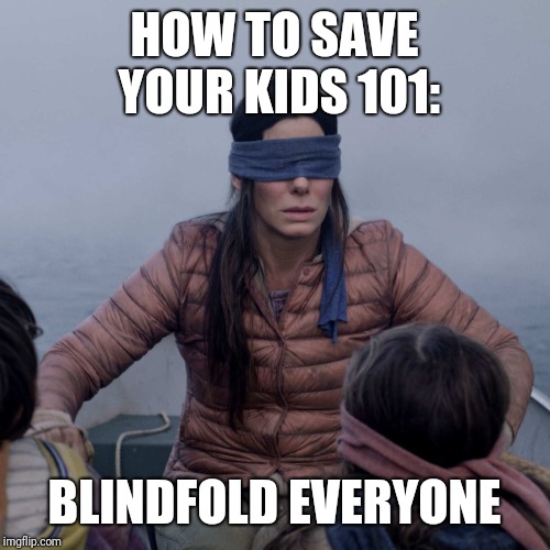 Bird Box | HOW TO SAVE YOUR KIDS 101:; BLINDFOLD EVERYONE | image tagged in memes,bird box | made w/ Imgflip meme maker