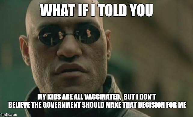 Matrix Morpheus Meme | WHAT IF I TOLD YOU MY KIDS ARE ALL VACCINATED,  BUT I DON'T BELIEVE THE GOVERNMENT SHOULD MAKE THAT DECISION FOR ME | image tagged in memes,matrix morpheus | made w/ Imgflip meme maker