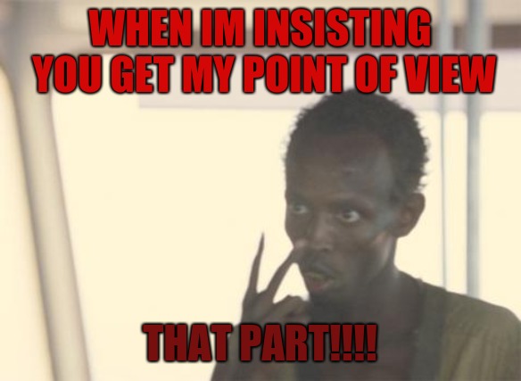 I'm The Captain Now |  WHEN IM INSISTING YOU GET MY POINT OF VIEW; THAT PART!!!! | image tagged in memes,i'm the captain now | made w/ Imgflip meme maker