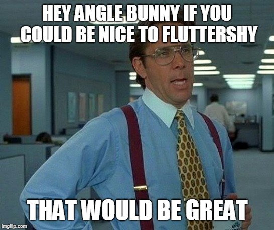 That Would Be Great Meme | HEY ANGLE BUNNY IF YOU COULD BE NICE TO FLUTTERSHY THAT WOULD BE GREAT | image tagged in memes,that would be great | made w/ Imgflip meme maker