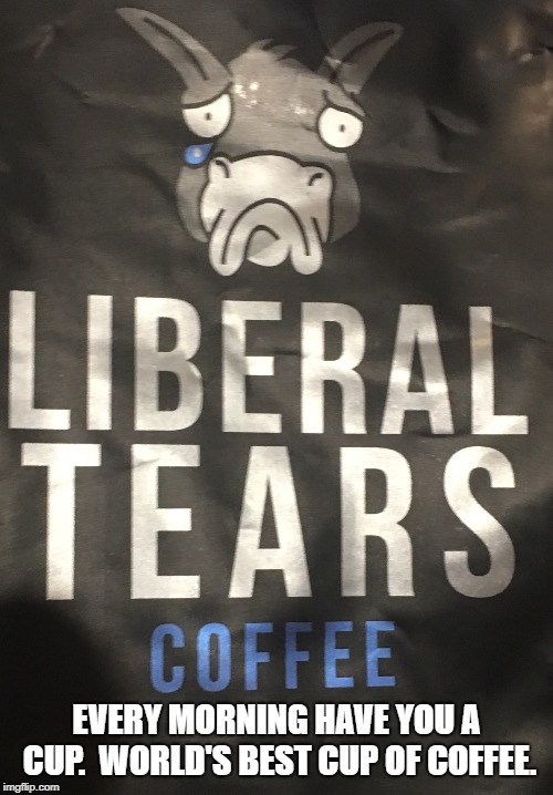 Liberal Tears coffee | EVERY MORNING HAVE YOU A CUP.  WORLD'S BEST CUP OF COFFEE. | image tagged in liberal tears,stupid liberals,coffee | made w/ Imgflip meme maker