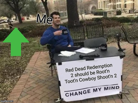 Change My Mind | Me; Red Dead Redemption 2 should be Root'n Toot'n Cowboy Shoot'n 2 | image tagged in memes,change my mind | made w/ Imgflip meme maker