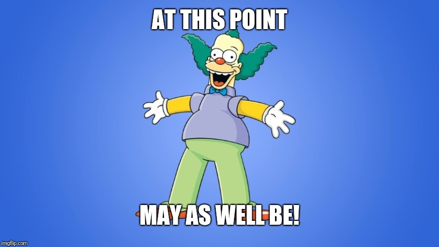 Krusty the Clown | AT THIS POINT MAY AS WELL BE! | image tagged in krusty the clown | made w/ Imgflip meme maker