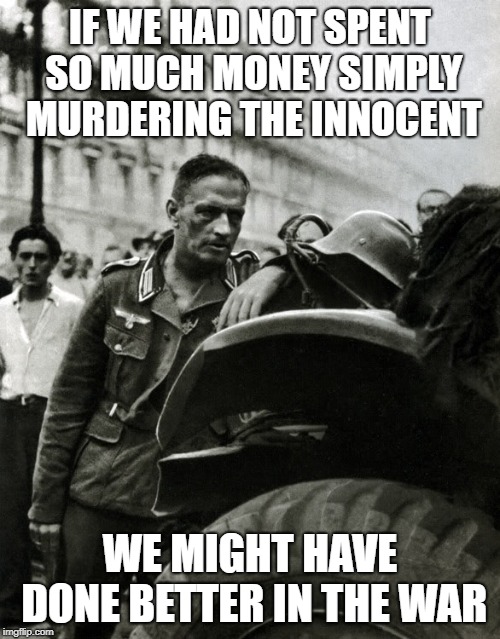 IF WE HAD NOT SPENT SO MUCH MONEY SIMPLY MURDERING THE INNOCENT; WE MIGHT HAVE DONE BETTER IN THE WAR | image tagged in politics | made w/ Imgflip meme maker