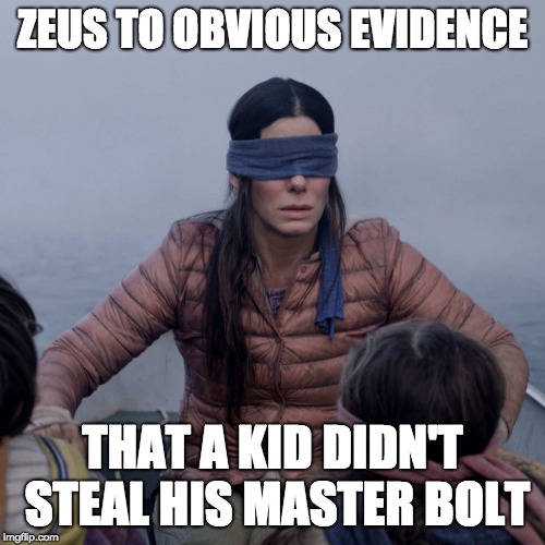 Bird Box Meme | ZEUS TO OBVIOUS EVIDENCE; THAT A KID DIDN'T STEAL HIS MASTER BOLT | image tagged in memes,bird box | made w/ Imgflip meme maker