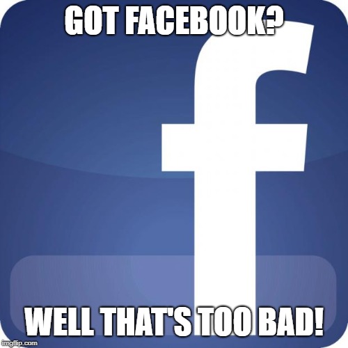 facebook | GOT FACEBOOK? WELL THAT'S TOO BAD! | image tagged in facebook | made w/ Imgflip meme maker