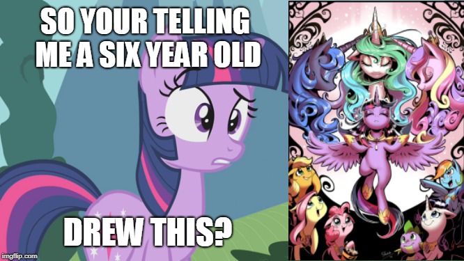 When people say MLP is for 6 year old's | SO YOUR TELLING ME A SIX YEAR OLD; DREW THIS? | image tagged in mlp,mlp meme,funny,mlp wtf | made w/ Imgflip meme maker