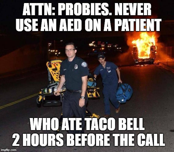 burning ambulance | ATTN: PROBIES. NEVER USE AN AED ON A PATIENT; WHO ATE TACO BELL 2 HOURS BEFORE THE CALL | image tagged in burning ambulance | made w/ Imgflip meme maker