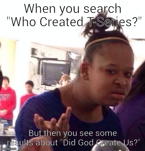 Black Girl Wat Meme | When you search "Who Created T-Series?"; But then you see some results about "Did God Create Us?" | image tagged in memes,black girl wat | made w/ Imgflip meme maker