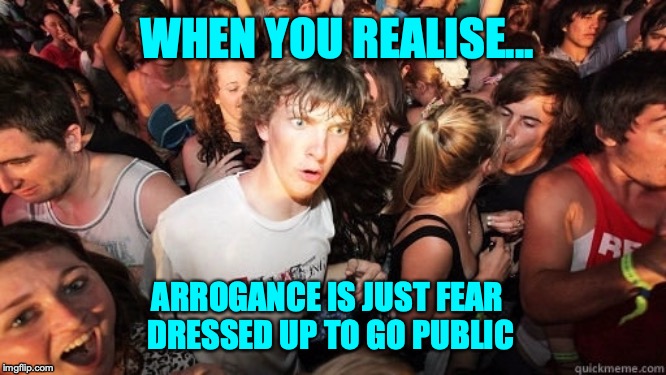 Sudden Realisation Ralph | WHEN YOU REALISE... ARROGANCE IS JUST FEAR DRESSED UP TO GO PUBLIC | image tagged in sudden realisation ralph | made w/ Imgflip meme maker