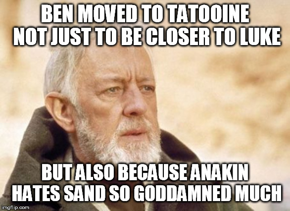 Obi Wan Kenobi Meme | BEN MOVED TO TATOOINE NOT JUST TO BE CLOSER TO LUKE; BUT ALSO BECAUSE ANAKIN HATES SAND SO GODDAMNED MUCH | image tagged in memes,obi wan kenobi | made w/ Imgflip meme maker