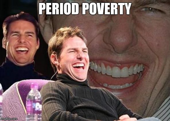 Tom Cruise laugh | PERIOD POVERTY | image tagged in tom cruise laugh | made w/ Imgflip meme maker
