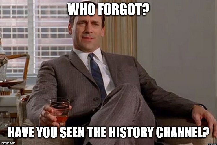 madmen | WHO FORGOT? HAVE YOU SEEN THE HISTORY CHANNEL? | image tagged in madmen | made w/ Imgflip meme maker