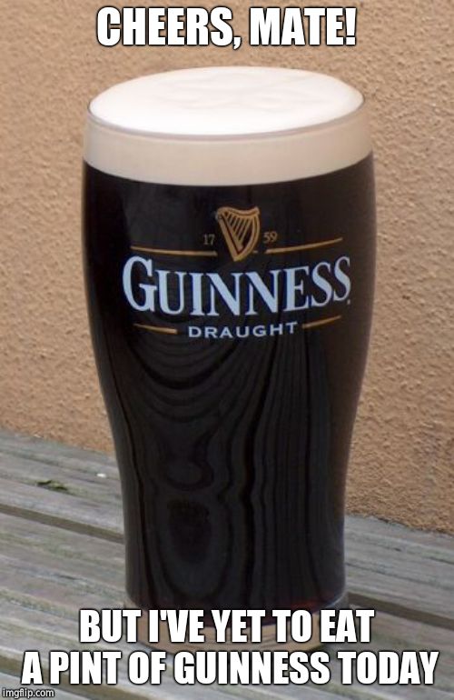 CHEERS, MATE! BUT I'VE YET TO EAT A PINT OF GUINNESS TODAY | made w/ Imgflip meme maker