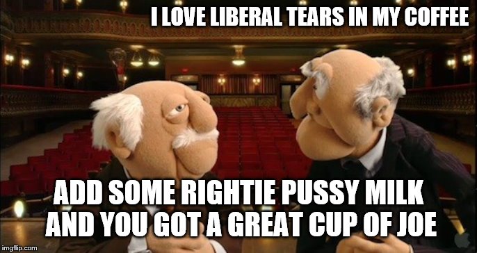 I LOVE LIBERAL TEARS IN MY COFFEE ADD SOME RIGHTIE PUSSY MILK AND YOU GOT A GREAT CUP OF JOE | made w/ Imgflip meme maker