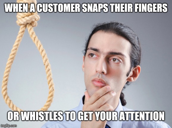 Depressed retail worker | WHEN A CUSTOMER SNAPS THEIR FINGERS; OR WHISTLES TO GET YOUR ATTENTION | image tagged in noose,contemplating suicide guy,retail | made w/ Imgflip meme maker