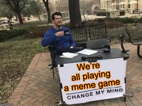 Change My Mind Meme | We’re all playing a meme game | image tagged in memes,change my mind | made w/ Imgflip meme maker