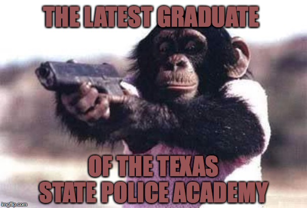 monkey gun | THE LATEST GRADUATE; OF THE TEXAS STATE POLICE ACADEMY | image tagged in monkey gun | made w/ Imgflip meme maker