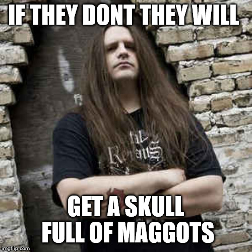 IF THEY DONT THEY WILL GET A SKULL FULL OF MAGGOTS | made w/ Imgflip meme maker