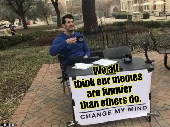 Change My Mind Meme | We all think our memes are funnier than others do. | image tagged in memes,change my mind | made w/ Imgflip meme maker