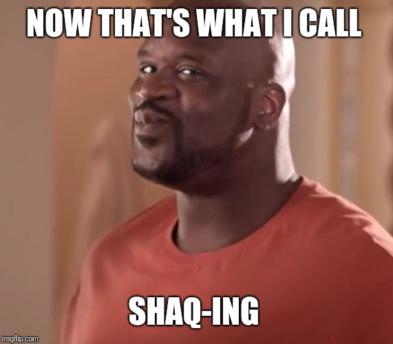 Shaq | NOW THAT'S WHAT I CALL SHAQ-ING | image tagged in shaq | made w/ Imgflip meme maker