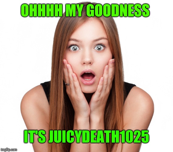 Craziness Shocked Female | OHHHH MY GOODNESS IT'S JUICYDEATH1025 | image tagged in craziness shocked female | made w/ Imgflip meme maker