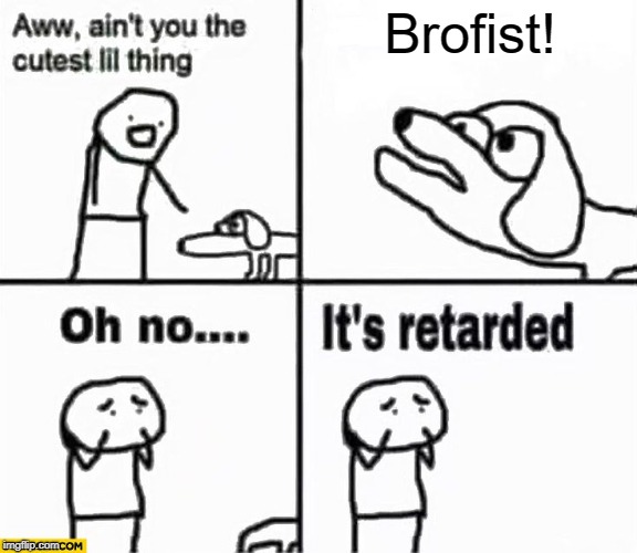 Oh no it's retarded! | Brofist! | image tagged in oh no it's retarded | made w/ Imgflip meme maker