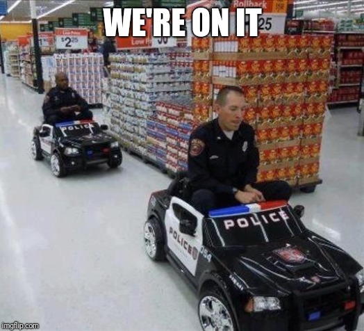 Walmart cops | WE'RE ON IT | image tagged in walmart cops | made w/ Imgflip meme maker
