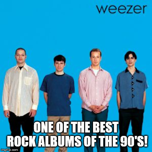 Weezer's blue album is awesome! |  ONE OF THE BEST ROCK ALBUMS OF THE 90'S! | image tagged in music | made w/ Imgflip meme maker