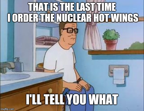 king of the hill bathroom toilet | THAT IS THE LAST TIME I ORDER THE NUCLEAR HOT WINGS; I'LL TELL YOU WHAT | image tagged in king of the hill bathroom toilet | made w/ Imgflip meme maker