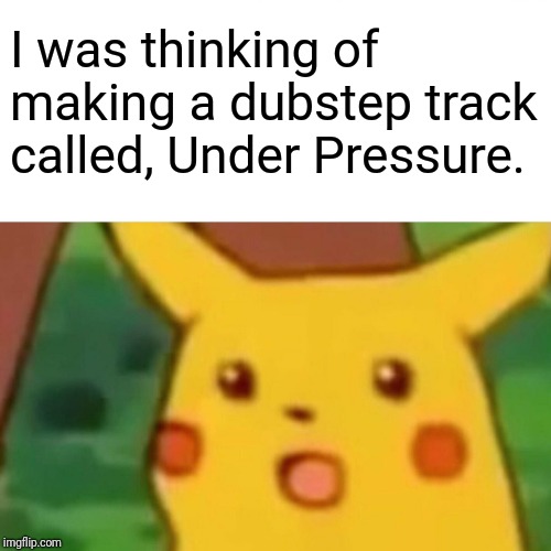 Surprised Pikachu Meme | I was thinking of making a dubstep track called, Under Pressure. | image tagged in memes,surprised pikachu | made w/ Imgflip meme maker