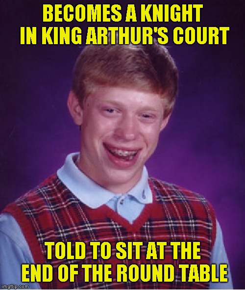 I blame the time change for this one | BECOMES A KNIGHT IN KING ARTHUR'S COURT; TOLD TO SIT AT THE END OF THE ROUND TABLE | image tagged in memes,bad luck brian | made w/ Imgflip meme maker