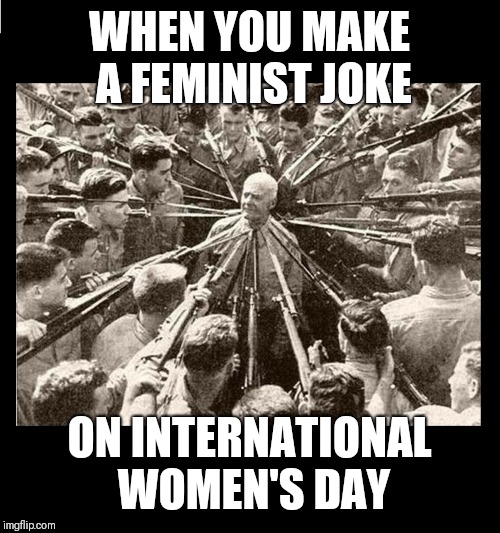 Surrounded by Bayonets | WHEN YOU MAKE A FEMINIST JOKE; ON INTERNATIONAL WOMEN'S DAY | image tagged in surrounded by bayonets | made w/ Imgflip meme maker
