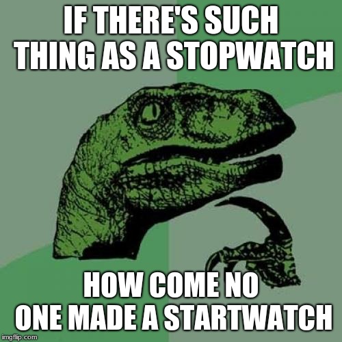 Philosoraptor | IF THERE'S SUCH THING AS A STOPWATCH; HOW COME NO ONE MADE A STARTWATCH | image tagged in memes,philosoraptor | made w/ Imgflip meme maker