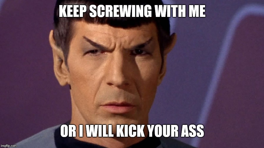 Spock Is Serious | KEEP SCREWING WITH ME; OR I WILL KICK YOUR ASS | image tagged in spock is serious | made w/ Imgflip meme maker