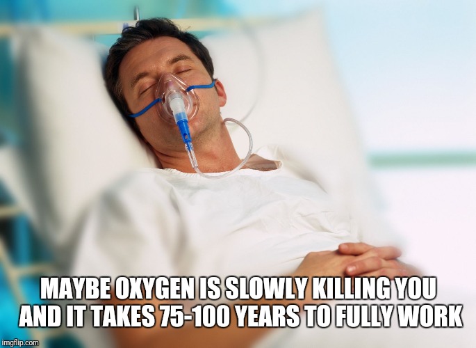 Oxygen mask | MAYBE OXYGEN IS SLOWLY KILLING YOU AND IT TAKES 75-100 YEARS TO FULLY WORK | image tagged in oxygen mask | made w/ Imgflip meme maker