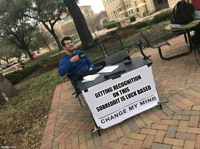 Change My Mind | GETTING RECOGNITION ON THIS SUBREDDIT IS LUCK BASED | image tagged in change my mind | made w/ Imgflip meme maker